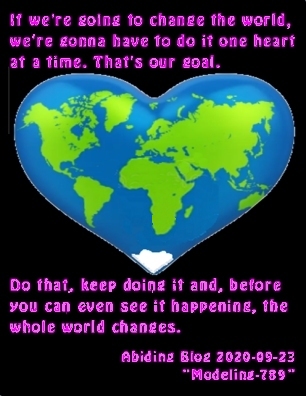 If we're going to change the world, we're gonna have to do it one heart at a time. That's our goal. Do that, keep doing it and, before you can even see it happening, the whole world changes. #OneAtATime #WorldChanging #AbidingBlog2020Modeling789
